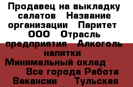 Продавец на выкладку салатов › Название организации ­ Паритет, ООО › Отрасль предприятия ­ Алкоголь, напитки › Минимальный оклад ­ 24 200 - Все города Работа » Вакансии   . Тульская обл.